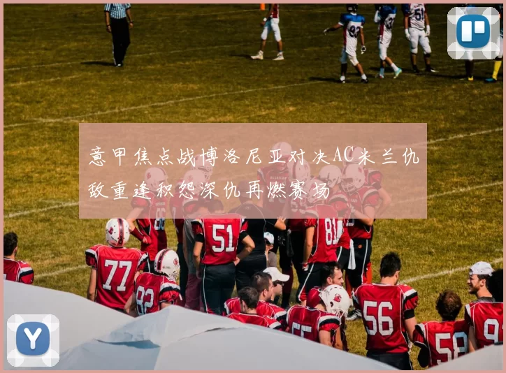 意甲焦点战博洛尼亚对决AC米兰仇敌重逢积怨深仇再燃赛场